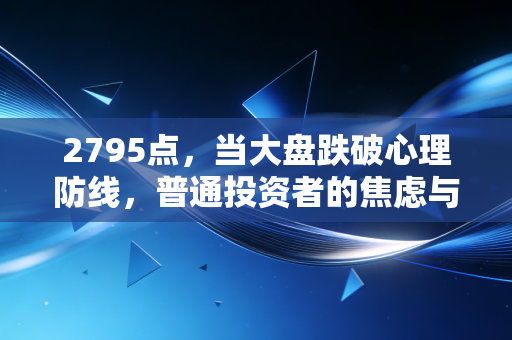 2795点，当大盘跌破心理防线，普通投资者的焦虑与希望