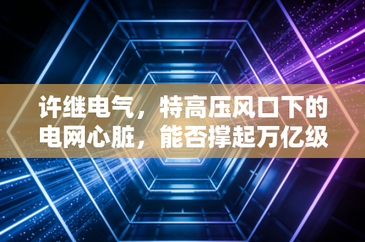 许继电气，特高压风口下的电网心脏，能否撑起万亿级的能源雄心？