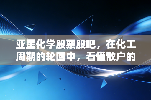 亚星化学股票股吧，在化工周期的轮回中，看懂散户的悲欢与博弈