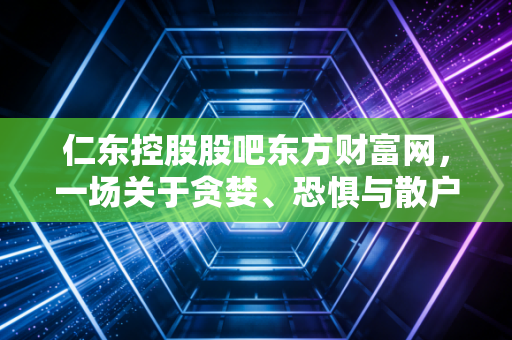仁东控股股吧东方财富网，一场关于贪婪、恐惧与散户生存法则的深度复盘