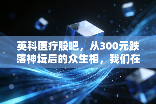 英科医疗股吧，从300元跌落神坛后的众生相，我们在期待什么？