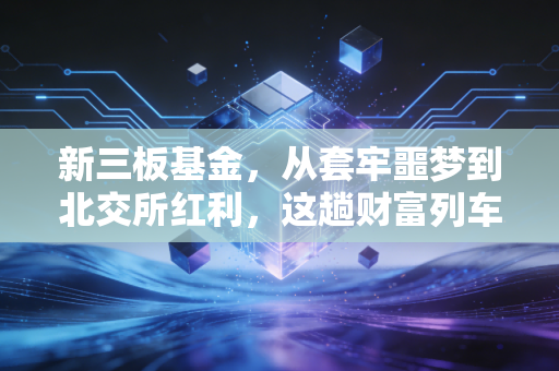 新三板基金，从套牢噩梦到北交所红利，这趟财富列车还值得上吗？