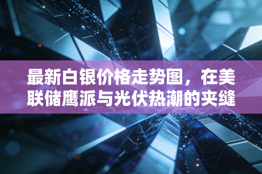 最新白银价格走势图，在美联储鹰派与光伏热潮的夹缝中，白银还能狂飙吗？