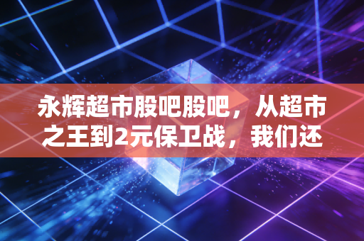 永辉超市股吧股吧，从超市之王到2元保卫战，我们还能相信信仰吗？