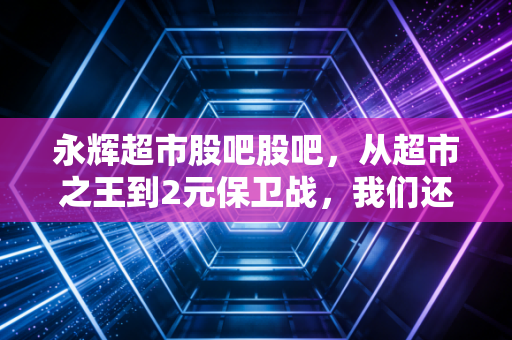 永辉超市股吧股吧，从超市之王到2元保卫战，我们还能相信信仰吗？