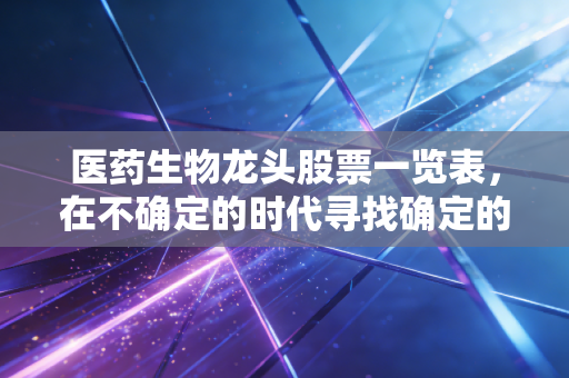 医药生物龙头股票一览表，在不确定的时代寻找确定的钱袋子，这几只长跑健将值得你反复研究
