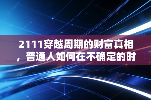 2111穿越周期的财富真相，普通人如何在不确定的时代寻找确定性？