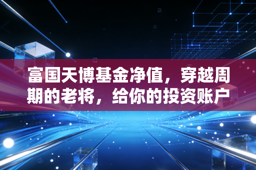 富国天博基金净值，穿越周期的老将，给你的投资账户带来了什么启示？