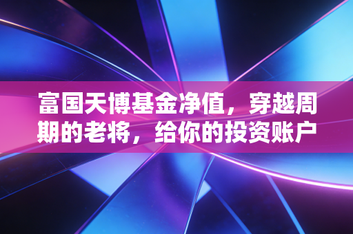 富国天博基金净值，穿越周期的老将，给你的投资账户带来了什么启示？