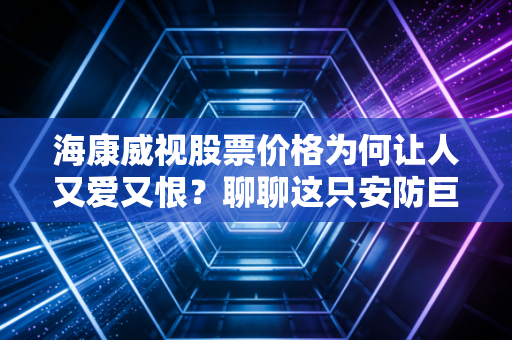 海康威视股票价格为何让人又爱又恨？聊聊这只安防巨头的至暗时刻与曙光