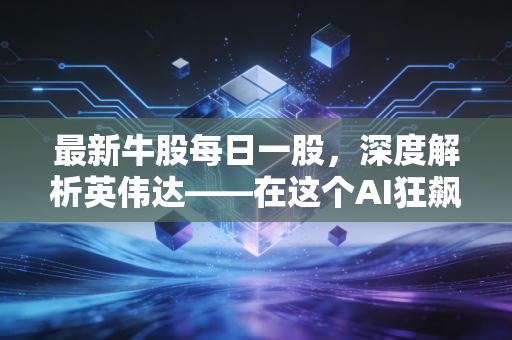 最新牛股每日一股，深度解析英伟达——在这个AI狂飙的时代，它是唯一的卖铲人吗？