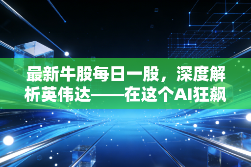 最新牛股每日一股，深度解析英伟达——在这个AI狂飙的时代，它是唯一的卖铲人吗？