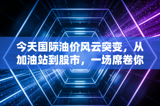 今天国际油价风云突变，从加油站到股市，一场席卷你我钱包的蝴蝶效应