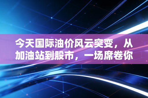 今天国际油价风云突变，从加油站到股市，一场席卷你我钱包的蝴蝶效应