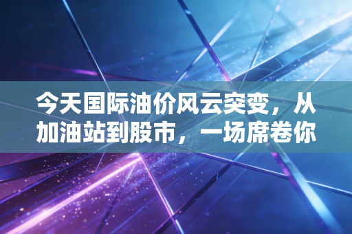今天国际油价风云突变，从加油站到股市，一场席卷你我钱包的蝴蝶效应