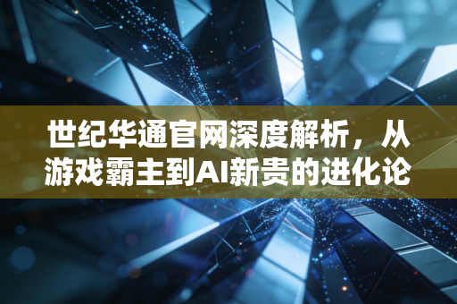 世纪华通官网深度解析,从游戏霸主到AI新贵的进化论,我们还能期待什么?
