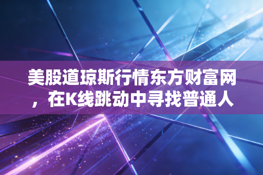 美股道琼斯行情东方财富网，在K线跳动中寻找普通人的投资智慧