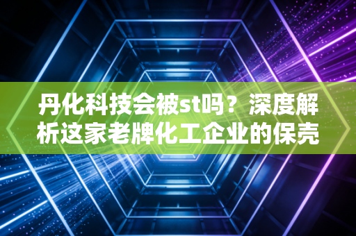 丹化科技会被st吗？深度解析这家老牌化工企业的保壳生死局与散户的生存之道