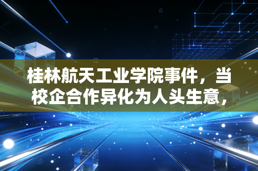 桂林航天工业学院事件，当校企合作异化为人头生意，教育变现的隐忧