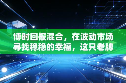 博时回报混合，在波动市场寻找稳稳的幸福，这只老牌基金还能打吗？