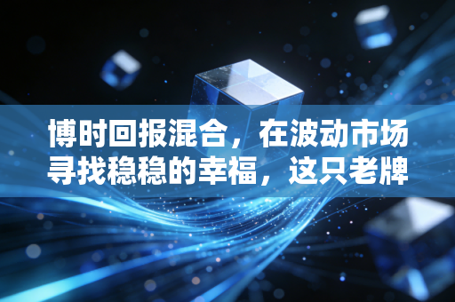 博时回报混合，在波动市场寻找稳稳的幸福，这只老牌基金还能打吗？