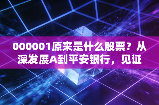 000001原来是什么股票？从深发展A到平安银行，见证中国金融30年沧桑巨变