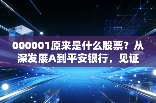000001原来是什么股票？从深发展A到平安银行，见证中国金融30年沧桑巨变