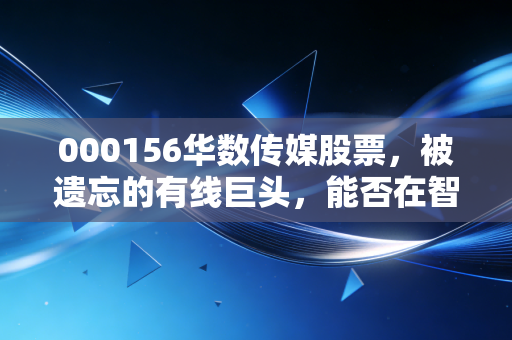 000156华数传媒股票，被遗忘的有线巨头，能否在智慧城市浪潮中涅槃重生？
