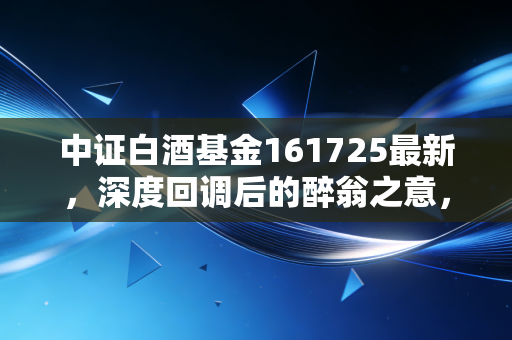中证白酒基金161725最新，深度回调后的醉翁之意，是黄金坑还是无底洞？
