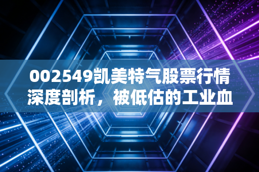 002549凯美特气股票行情深度剖析，被低估的工业血液，还是风口上的泡沫？