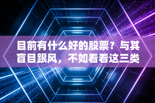 目前有什么好的股票？与其盲目跟风，不如看看这三类抗跌能打的资产