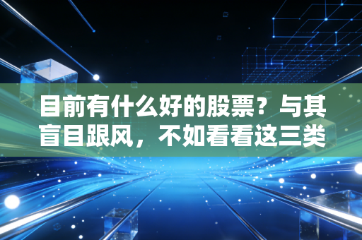 目前有什么好的股票？与其盲目跟风，不如看看这三类抗跌能打的资产
