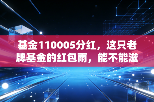 基金110005分红，这只老牌基金的红包雨，能不能滋润你的钱袋子？