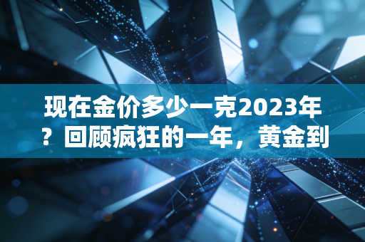 现在金价多少一克2023年?回顾疯狂的一年,黄金到底还能买吗?