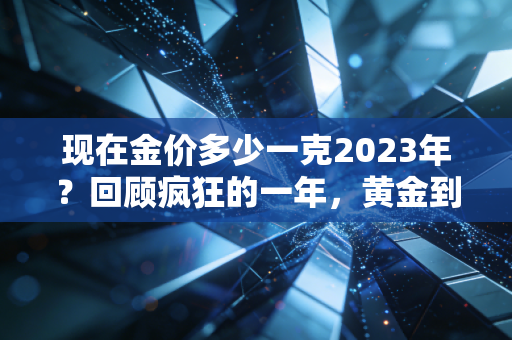 现在金价多少一克2023年?回顾疯狂的一年,黄金到底还能买吗?