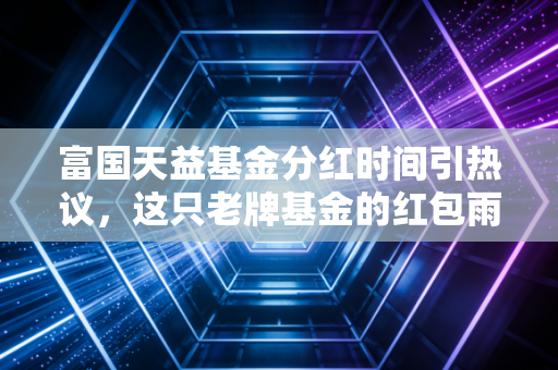 富国天益基金分红时间引热议，这只老牌基金的红包雨，到底该怎么接？