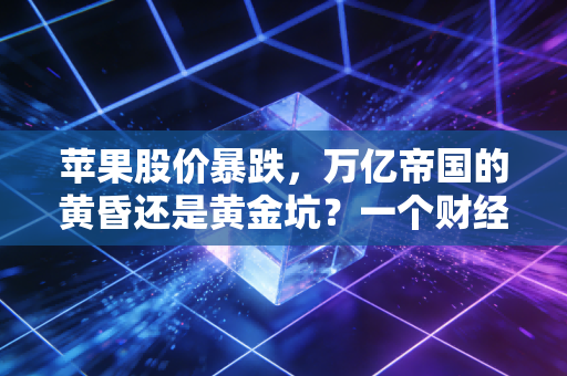 苹果股价暴跌，万亿帝国的黄昏还是黄金坑？一个财经老兵的深度复盘