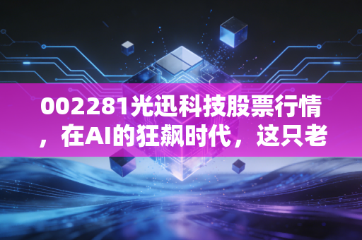 002281光迅科技股票行情，在AI的狂飙时代，这只老牌劲旅还能打吗？