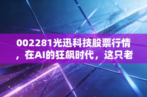 002281光迅科技股票行情，在AI的狂飙时代，这只老牌劲旅还能打吗？