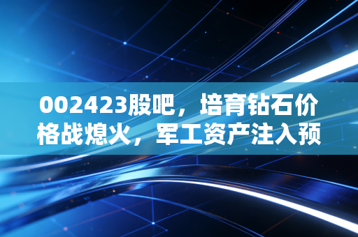 002423股吧，培育钻石价格战熄火，军工资产注入预期升温，这只双核驱动股能否迎来第二春？