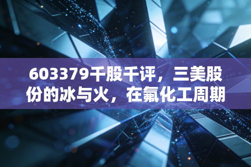 603379千股千评，三美股份的冰与火，在氟化工周期轮回中寻找确定性
