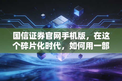 国信证券官网手机版，在这个碎片化时代，如何用一部手机搞定你的投资？