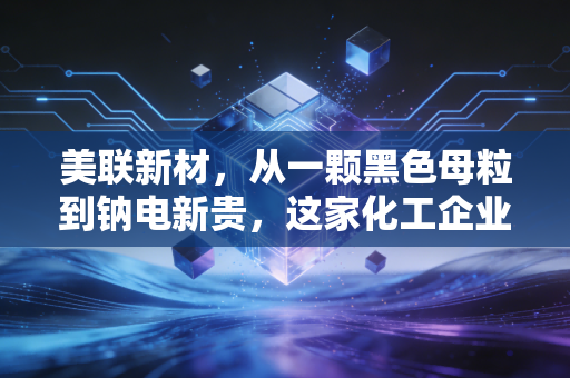 美联新材,从一颗黑色母粒到钠电新贵,这家化工企业的变身启示录