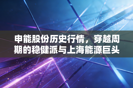 申能股份历史行情，穿越周期的稳健派与上海能源巨头的沉浮启示
