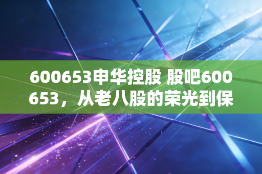600653申华控股 股吧600653，从老八股的荣光到保壳的挣扎，散户还有机会吗？