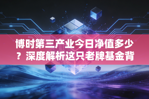 博时第三产业今日净值多少？深度解析这只老牌基金背后的投资逻辑与未来机遇