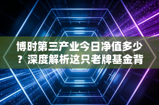 博时第三产业今日净值多少？深度解析这只老牌基金背后的投资逻辑与未来机遇