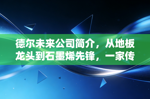 德尔未来公司简介，从地板龙头到石墨烯先锋，一家传统家居企业的突围之路