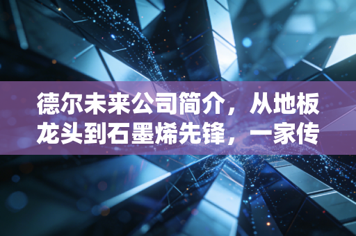 德尔未来公司简介，从地板龙头到石墨烯先锋，一家传统家居企业的突围之路