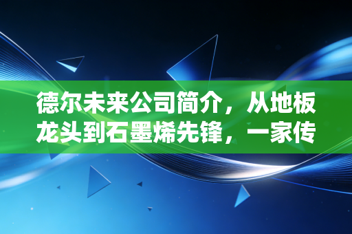 德尔未来公司简介，从地板龙头到石墨烯先锋，一家传统家居企业的突围之路